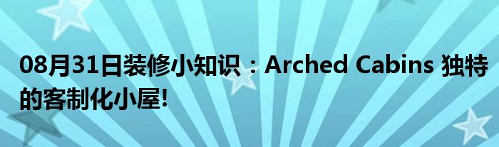 08月31日装修小知识：Arched Cabins 独特的客制化小屋!