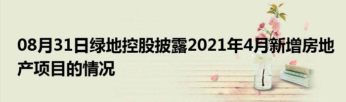 08月31日绿地控股披露2021年4月新增房地产项目的情况