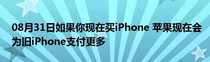 08月31日如果你现在买iPhone 苹果现在会为旧iPhone支付更多