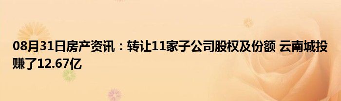 08月31日房产资讯：转让11家子公司股权及份额 云南城投赚了12.67亿