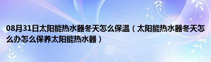 08月31日太阳能热水器冬天怎么保温（太阳能热水器冬天怎么办怎么保养太阳能热水器）