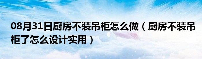 08月31日厨房不装吊柜怎么做（厨房不装吊柜了怎么设计实用）