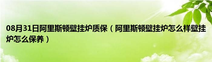 08月31日阿里斯顿壁挂炉质保（阿里斯顿壁挂炉怎么样壁挂炉怎么保养）