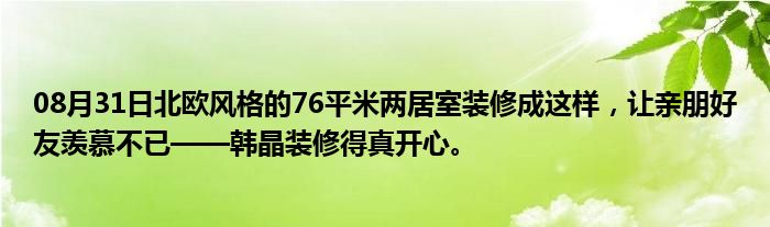 08月31日北欧风格的76平米两居室装修成这样，让亲朋好友羡慕不已——韩晶装修得真开心。