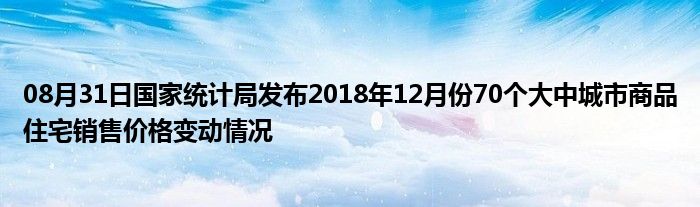 08月31日国家统计局发布2018年12月份70个大中城市商品住宅销售价格变动情况