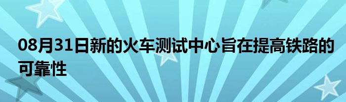 08月31日新的火车测试中心旨在提高铁路的可靠性