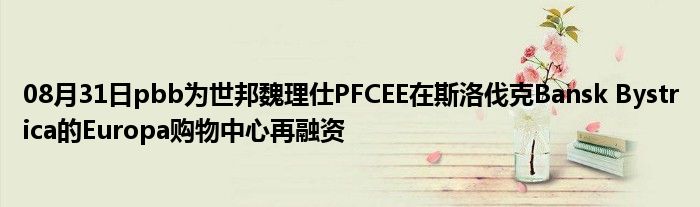 08月31日pbb为世邦魏理仕PFCEE在斯洛伐克Bansk Bystrica的Europa购物中心再融资