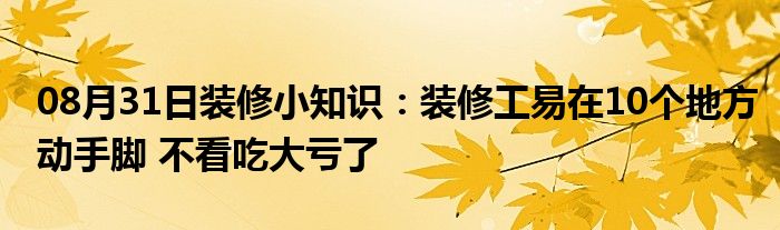 08月31日装修小知识：装修工易在10个地方动手脚 不看吃大亏了