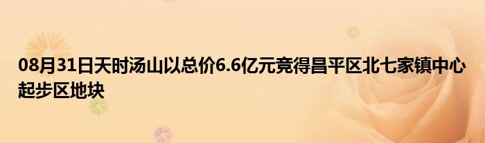 08月31日天时汤山以总价6.6亿元竞得昌平区北七家镇中心起步区地块