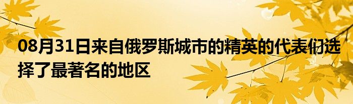 08月31日来自俄罗斯城市的精英的代表们选择了最著名的地区