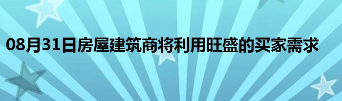 08月31日房屋建筑商将利用旺盛的买家需求