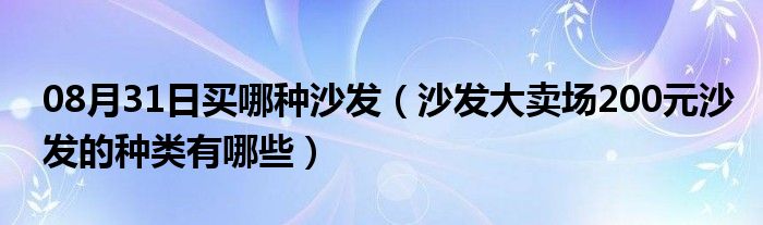 08月31日买哪种沙发（沙发大卖场200元沙发的种类有哪些）