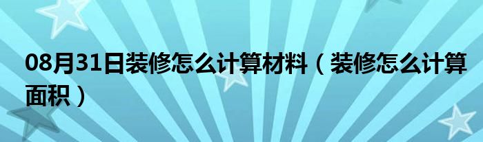 08月31日装修怎么计算材料（装修怎么计算面积）