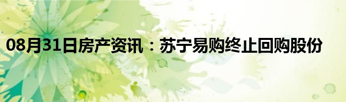 08月31日房产资讯：苏宁易购终止回购股份