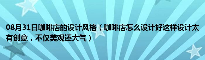 08月31日咖啡店的设计风格（咖啡店怎么设计好这样设计太有创意，不仅美观还大气）