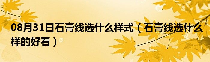 08月31日石膏线选什么样式（石膏线选什么样的好看）