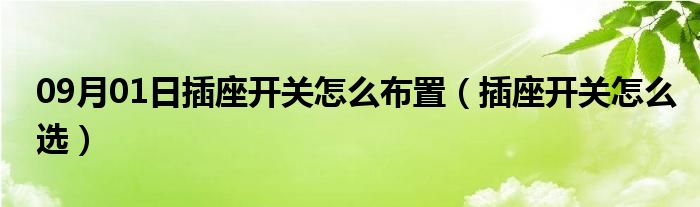 09月01日插座开关怎么布置（插座开关怎么选）