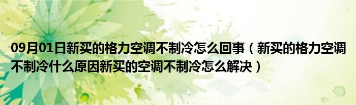 09月01日新买的格力空调不制冷怎么回事（新买的格力空调不制冷什么原因新买的空调不制冷怎么解决）