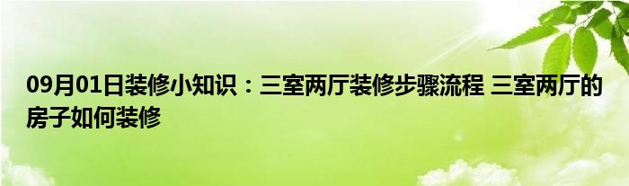 09月01日装修小知识：三室两厅装修步骤流程 三室两厅的房子如何装修