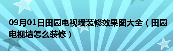 09月01日田园电视墙装修效果图大全（田园电视墙怎么装修）