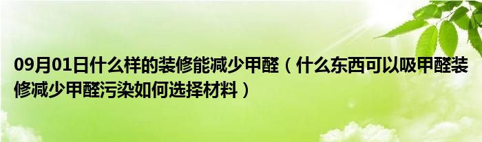 09月01日什么样的装修能减少甲醛（什么东西可以吸甲醛装修减少甲醛污染如何选择材料）