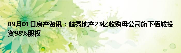 09月01日房产资讯：越秀地产23亿收购母公司旗下佰城投资98%股权