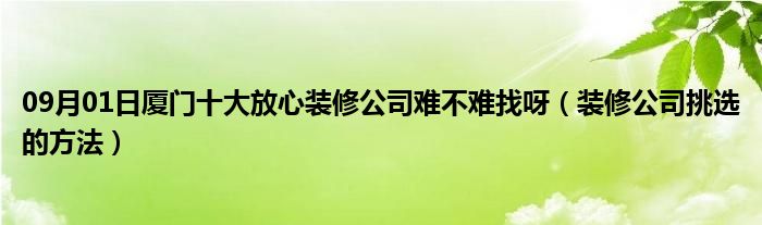 09月01日厦门十大放心装修公司难不难找呀（装修公司挑选的方法）