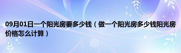 09月01日一个阳光房要多少钱（做一个阳光房多少钱阳光房价格怎么计算）