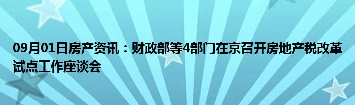 09月01日房产资讯：财政部等4部门在京召开房地产税改革试点工作座谈会