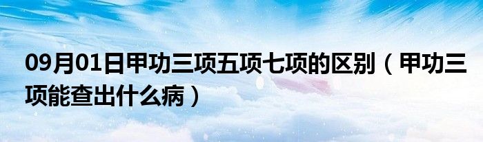 09月01日甲功三项五项七项的区别（甲功三项能查出什么病）