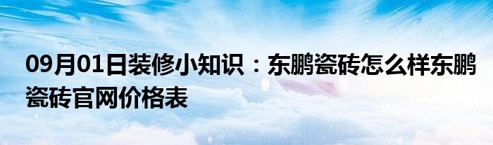 09月01日装修小知识：东鹏瓷砖怎么样东鹏瓷砖官网价格表