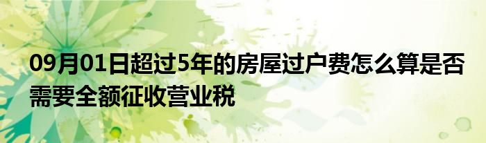 09月01日超过5年的房屋过户费怎么算是否需要全额征收营业税