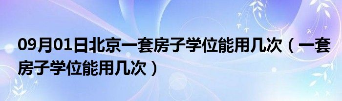 09月01日北京一套房子学位能用几次（一套房子学位能用几次）