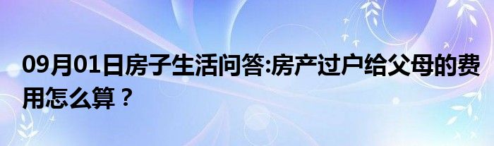 09月01日房子生活问答:房产过户给父母的费用怎么算？