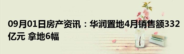 09月01日房产资讯：华润置地4月销售额332亿元 拿地6幅