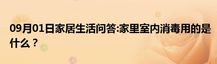 09月01日家居生活问答:家里室内消毒用的是什么？