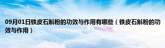 09月01日铁皮石斛粉的功效与作用有哪些（铁皮石斛粉的功效与作用）