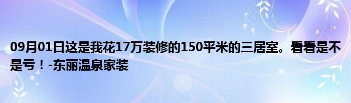 09月01日这是我花17万装修的150平米的三居室。看看是不是亏！-东丽温泉家装