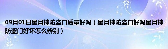 09月01日星月神防盗门质量好吗（星月神防盗门好吗星月神防盗门好坏怎么辨别）