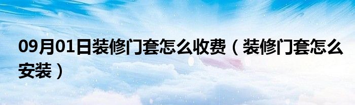 09月01日装修门套怎么收费（装修门套怎么安装）