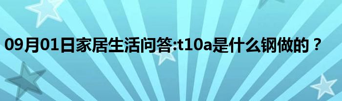 09月01日家居生活问答:t10a是什么钢做的？