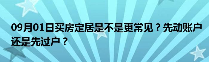 09月01日买房定居是不是更常见？先动账户还是先过户？