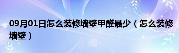 09月01日怎么装修墙壁甲醛最少（怎么装修墙壁）