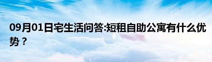 09月01日宅生活问答:短租自助公寓有什么优势？