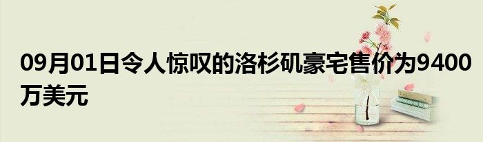 09月01日令人惊叹的洛杉矶豪宅售价为9400万美元