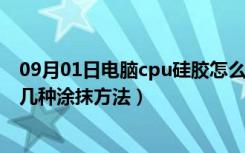 09月01日电脑cpu硅胶怎么涂（cpu硅胶怎么涂cpu硅胶的几种涂抹方法）