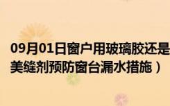 09月01日窗户用玻璃胶还是美缝剂（窗台缝隙用玻璃胶还是美缝剂预防窗台漏水措施）