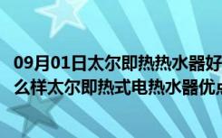 09月01日太尔即热热水器好不好用（太尔即热式电热水器怎么样太尔即热式电热水器优点）