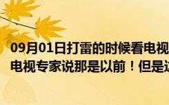 09月01日打雷的时候看电视有什么问题吗（打雷千万不能开电视专家说那是以前！但是这点要注意！）