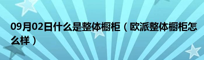 09月02日什么是整体橱柜（欧派整体橱柜怎么样）